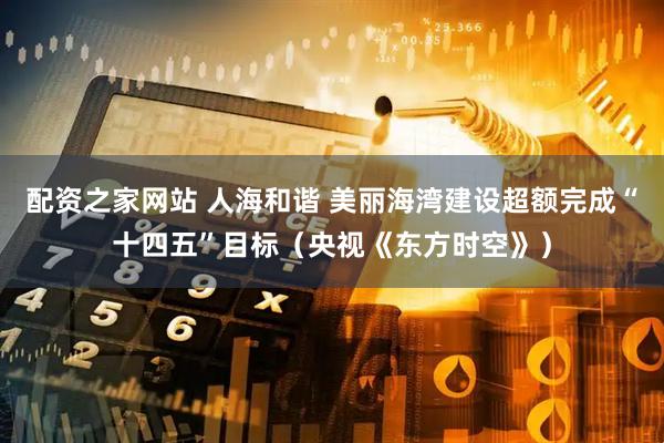 配资之家网站 人海和谐 美丽海湾建设超额完成“十四五”目标（央视《东方时空》）