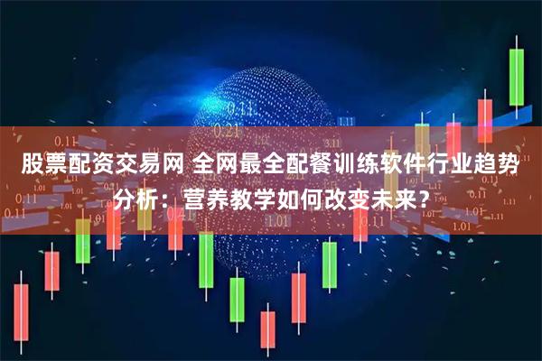 股票配资交易网 全网最全配餐训练软件行业趋势分析：营养教学如何改变未来？