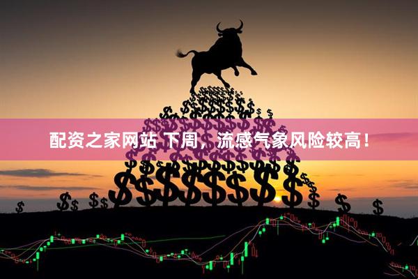 配资之家网站 下周，流感气象风险较高！