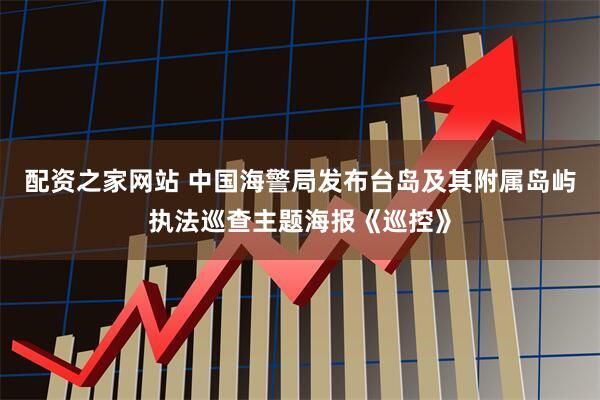 配资之家网站 中国海警局发布台岛及其附属岛屿执法巡查主题海报《巡控》