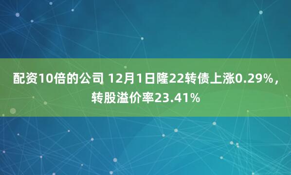 配资10倍的公司 12月1日隆22转债上涨0.29%，转股溢价率23.41%