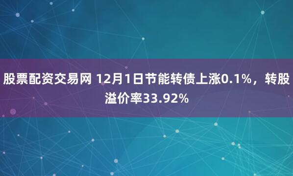 股票配资交易网 12月1日节能转债上涨0.1%，转股溢价率33.92%