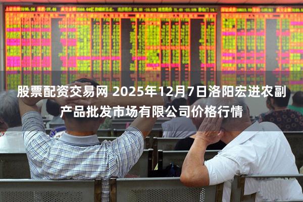 股票配资交易网 2025年12月7日洛阳宏进农副产品批发市场有限公司价格行情