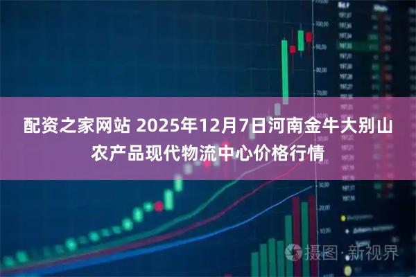 配资之家网站 2025年12月7日河南金牛大别山农产品现代物流中心价格行情