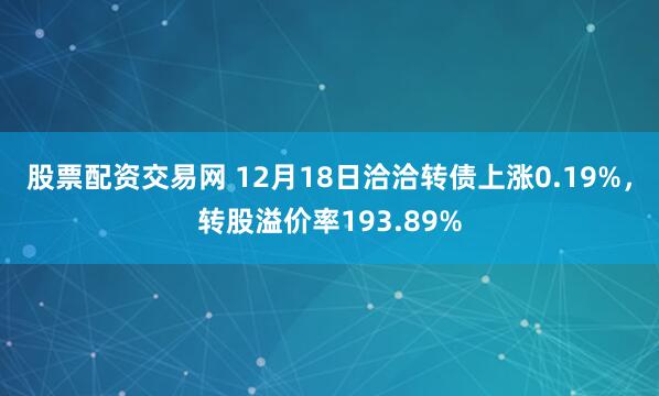 股票配资交易网 12月18日洽洽转债上涨0.19%，转股溢价率193.89%