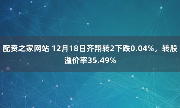 配资之家网站 12月18日齐翔转2下跌0.04%，转股溢价率35.49%