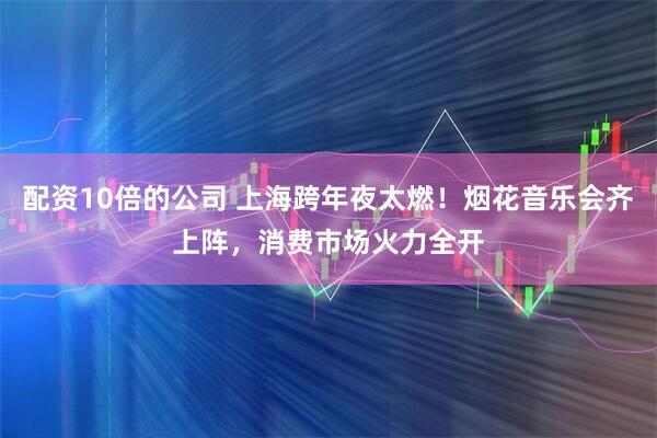 配资10倍的公司 上海跨年夜太燃！烟花音乐会齐上阵，消费市场火力全开