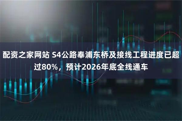 配资之家网站 S4公路奉浦东桥及接线工程进度已超过80%，预计2026年底全线通车