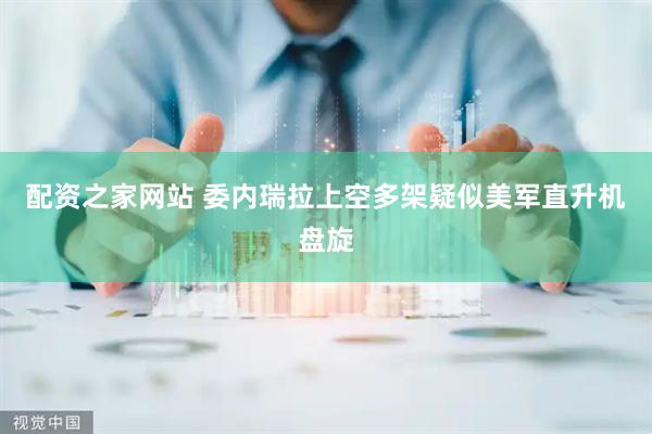 配资之家网站 委内瑞拉上空多架疑似美军直升机盘旋