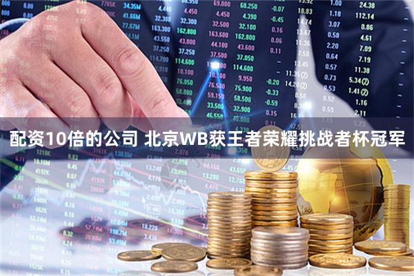 配资10倍的公司 北京WB获王者荣耀挑战者杯冠军