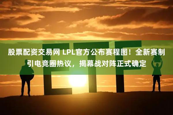 股票配资交易网 LPL官方公布赛程图！全新赛制引电竞圈热议，揭幕战对阵正式确定