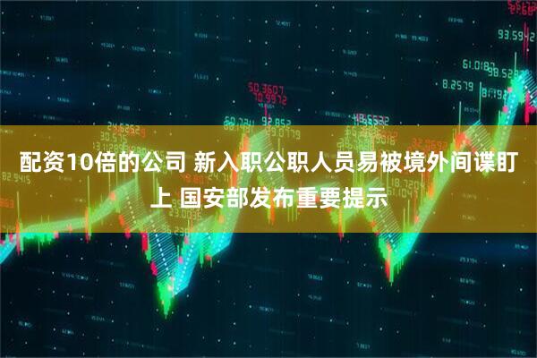 配资10倍的公司 新入职公职人员易被境外间谍盯上 国安部发布重要提示