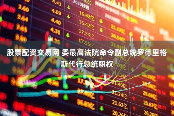 股票配资交易网 委最高法院命令副总统罗德里格斯代行总统职权
