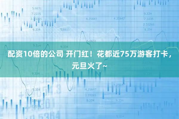配资10倍的公司 开门红！花都近75万游客打卡，元旦火了~