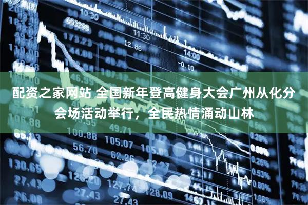 配资之家网站 全国新年登高健身大会广州从化分会场活动举行，全民热情涌动山林