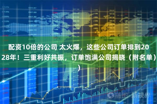 配资10倍的公司 太火爆，这些公司订单排到2028年！三重利好共振，订单饱满公司揭晓（附名单）