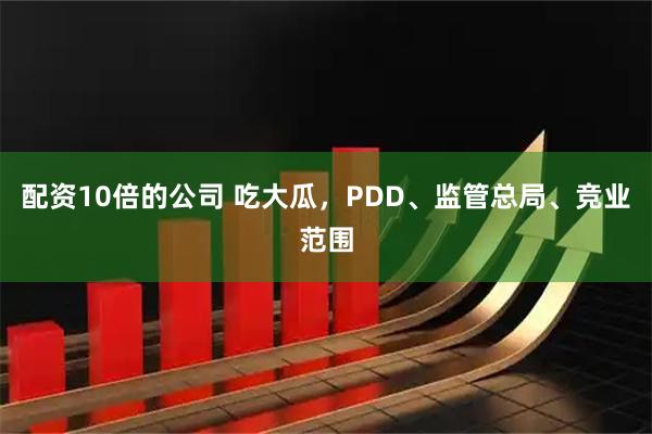 配资10倍的公司 吃大瓜，PDD、监管总局、竞业范围