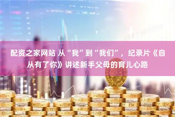 配资之家网站 从“我”到“我们”，纪录片《自从有了你》讲述新手父母的育儿心路