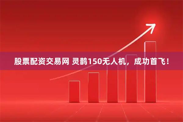 股票配资交易网 灵鹊150无人机，成功首飞！