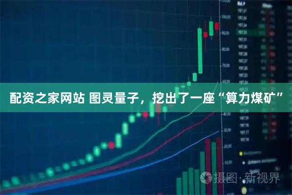 配资之家网站 图灵量子，挖出了一座“算力煤矿”