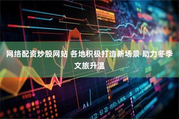 网络配资炒股网站 各地积极打造新场景 助力冬季文旅升温