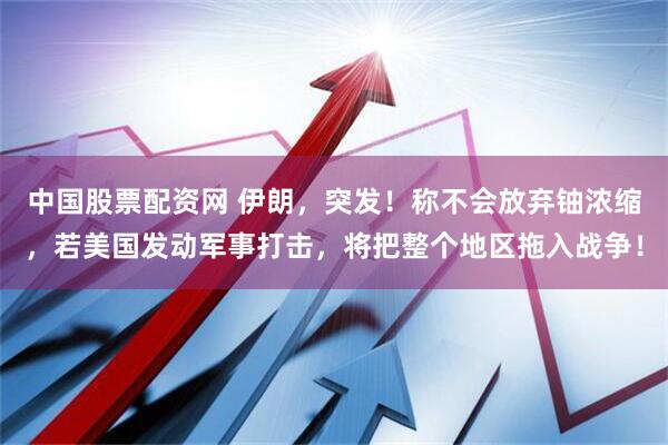 中国股票配资网 伊朗，突发！称不会放弃铀浓缩，若美国发动军事打击，将把整个地区拖入战争！