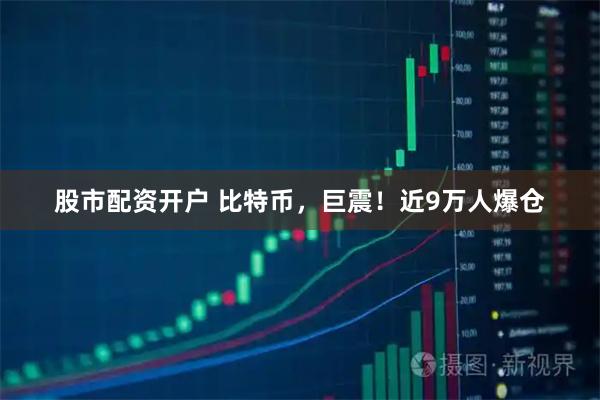 股市配资开户 比特币，巨震！近9万人爆仓