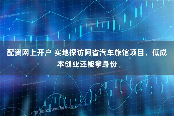 配资网上开户 实地探访阿省汽车旅馆项目，低成本创业还能拿身份