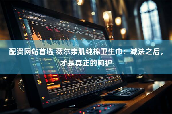 配资网站首选 薇尔亲肌纯棉卫生巾：减法之后，才是真正的呵护