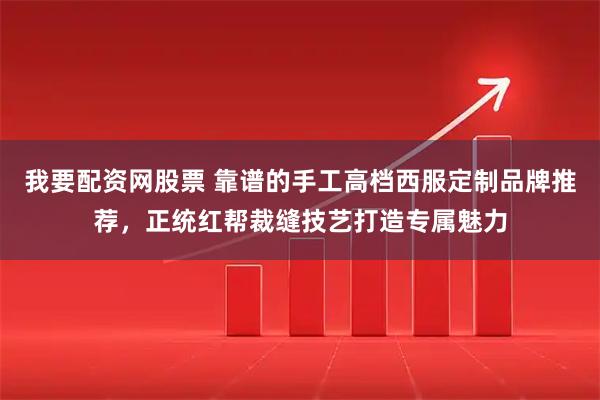 我要配资网股票 靠谱的手工高档西服定制品牌推荐，正统红帮裁缝技艺打造专属魅力