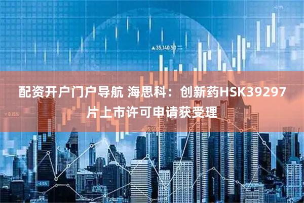 配资开户门户导航 海思科：创新药HSK39297片上市许可申请获受理