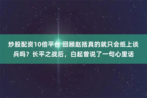 炒股配资10倍平台 回顾赵括真的就只会纸上谈兵吗？长平之战后，白起曾说了一句心里话