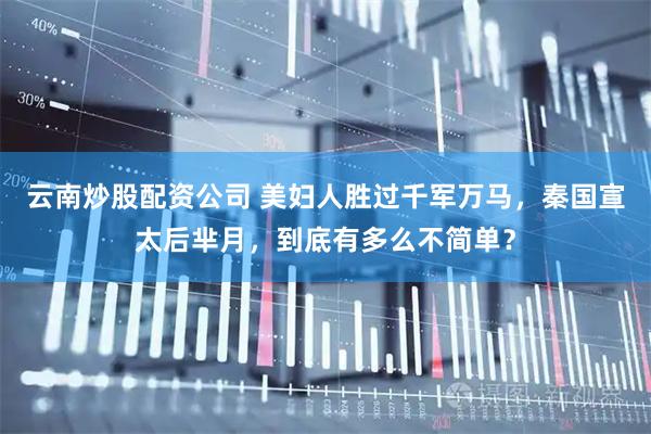 云南炒股配资公司 美妇人胜过千军万马，秦国宣太后芈月，到底有多么不简单？