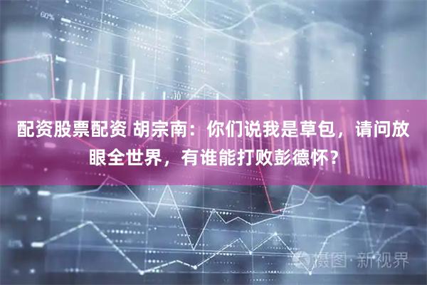 配资股票配资 胡宗南：你们说我是草包，请问放眼全世界，有谁能打败彭德怀？