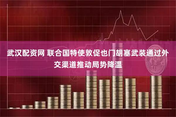 武汉配资网 联合国特使敦促也门胡塞武装通过外交渠道推动局势降温