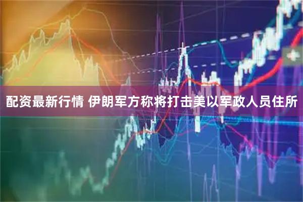 配资最新行情 伊朗军方称将打击美以军政人员住所