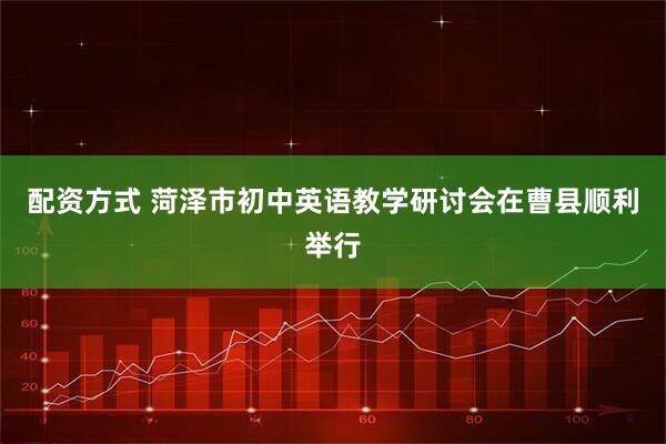 配资方式 菏泽市初中英语教学研讨会在曹县顺利举行