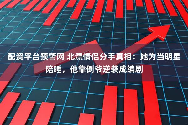 配资平台预警网 北漂情侣分手真相:她为当明星陪睡,他靠倒爷逆袭成编剧