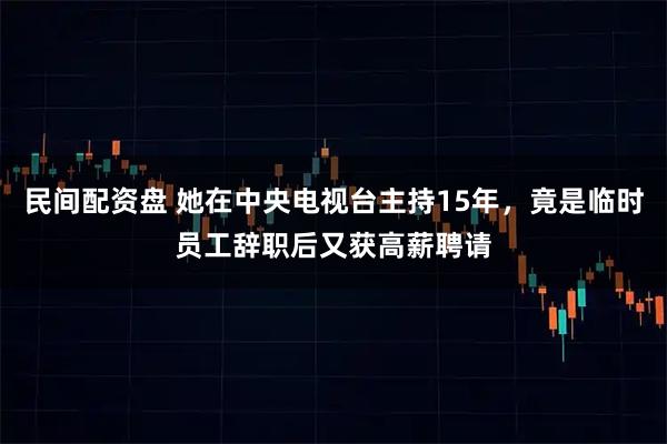 民间配资盘 她在中央电视台主持15年，竟是临时员工辞职后又获高薪聘请