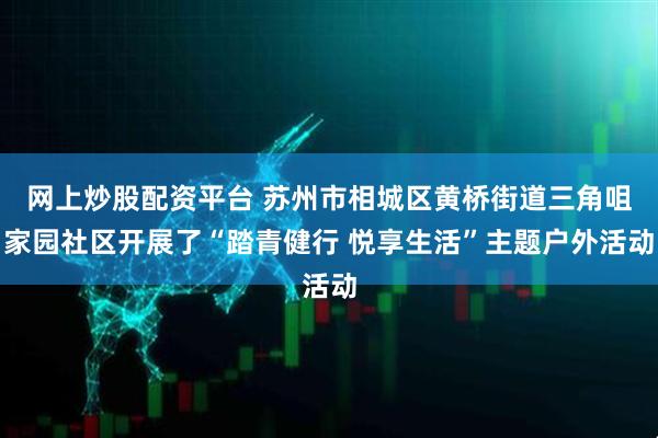 网上炒股配资平台 苏州市相城区黄桥街道三角咀家园社区开展了“踏青健行 悦享生活”主题户外活动