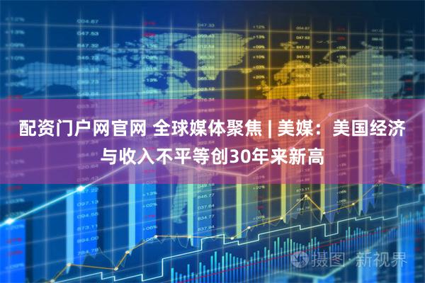 配资门户网官网 全球媒体聚焦 | 美媒：美国经济与收入不平等创30年来新高