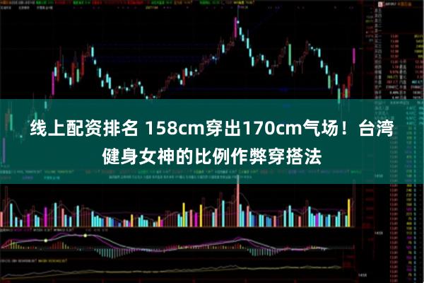 线上配资排名 158cm穿出170cm气场！台湾健身女神的比例作弊穿搭法