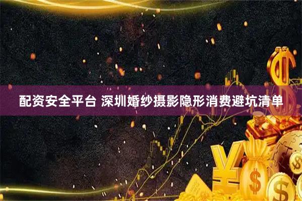 配资安全平台 深圳婚纱摄影隐形消费避坑清单