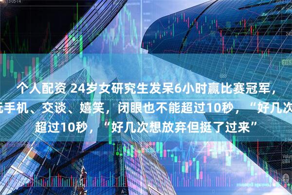 个人配资 24岁女研究生发呆6小时赢比赛冠军，当场落泪：全程禁玩手机、交谈、嬉笑，闭眼也不能超过10秒，“好几次想放弃但挺了过来”