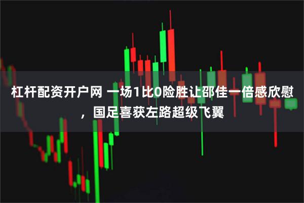 杠杆配资开户网 一场1比0险胜让邵佳一倍感欣慰，国足喜获左路超级飞翼