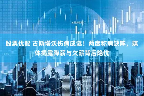 股票优配 古斯塔沃伤病成谜！两度称病缺阵，媒体揭露降薪与欠薪背后隐忧
