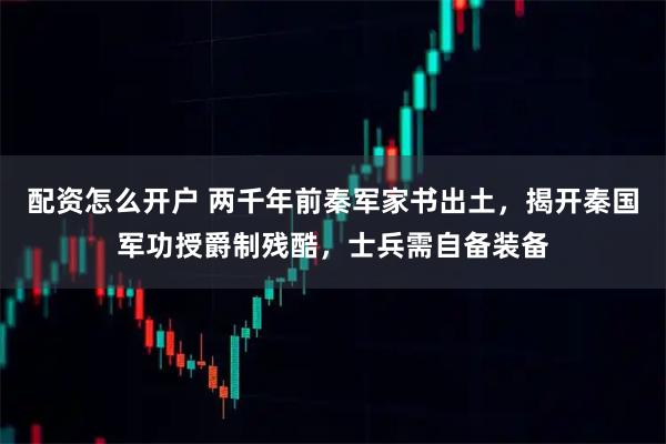 配资怎么开户 两千年前秦军家书出土，揭开秦国军功授爵制残酷，士兵需自备装备