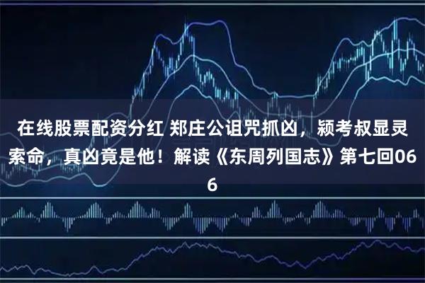 在线股票配资分红 郑庄公诅咒抓凶，颍考叔显灵索命，真凶竟是他！解读《东周列国志》第七回06