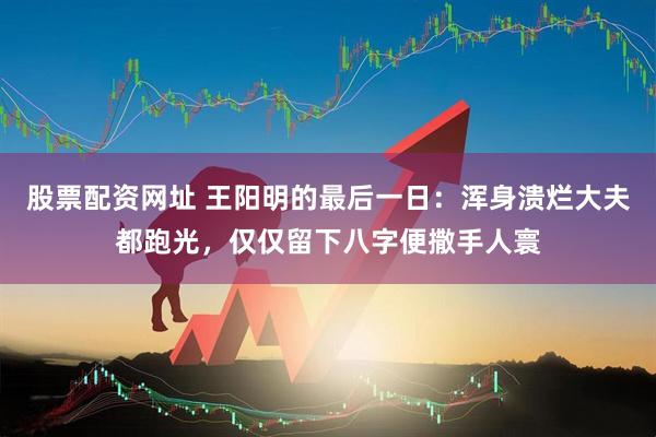 股票配资网址 王阳明的最后一日：浑身溃烂大夫都跑光，仅仅留下八字便撒手人寰
