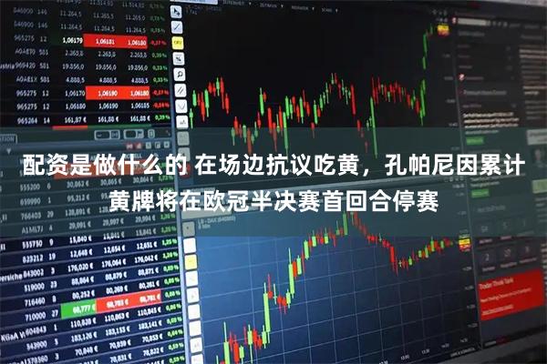 配资是做什么的 在场边抗议吃黄，孔帕尼因累计黄牌将在欧冠半决赛首回合停赛